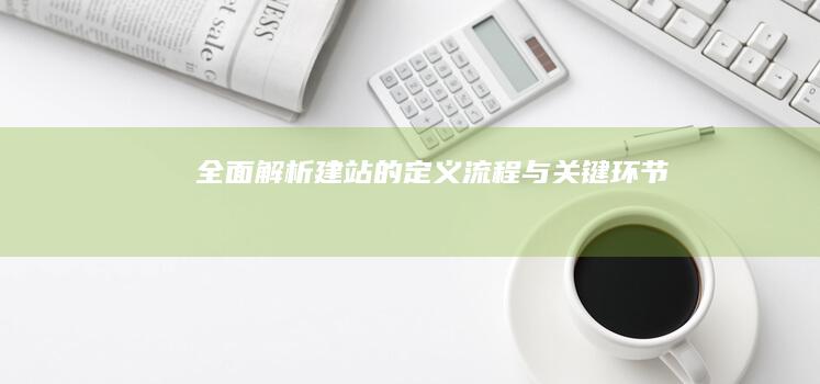 全面解析：建站的定义、流程与关键环节